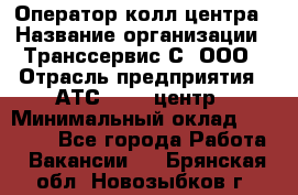 Оператор колл-центра › Название организации ­ Транссервис-С, ООО › Отрасль предприятия ­ АТС, call-центр › Минимальный оклад ­ 20 000 - Все города Работа » Вакансии   . Брянская обл.,Новозыбков г.